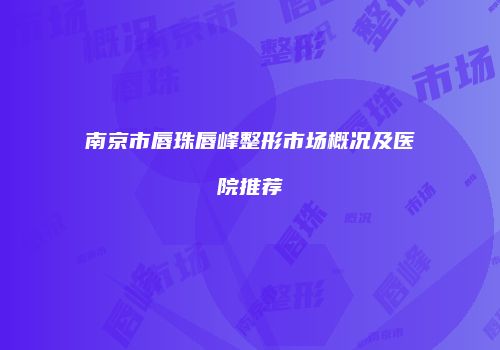 南京市唇珠唇峰整形市场概况及医院推荐