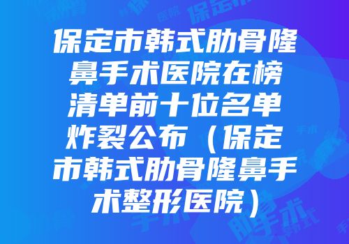 保定市韩式肋骨隆鼻手术医院在榜清单前十位名单炸裂公布（保定市韩式肋骨隆鼻手术整形医院）