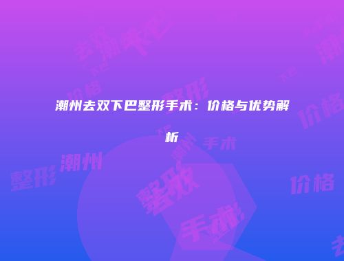 潮州去双下巴整形手术：价格与优势解析