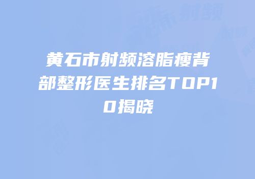 黄石市射频溶脂瘦背部整形医生排名TOP10揭晓