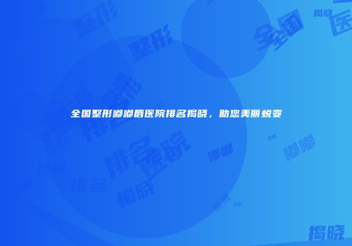 全国整形嘟嘟唇医院排名揭晓，助您美丽蜕变