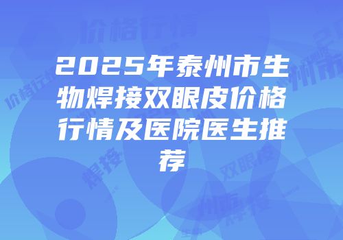 2025年泰州市生物焊接双眼皮价格行情及医院医生推荐