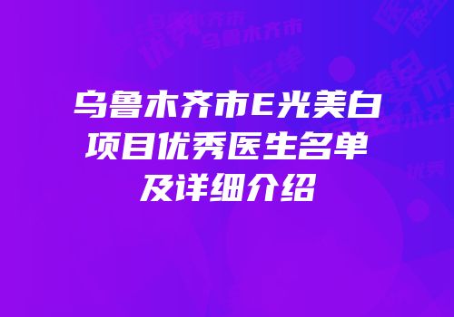 乌鲁木齐市E光美白项目优秀医生名单及详细介绍