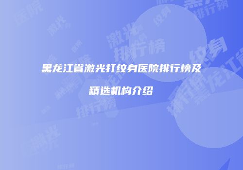 黑龙江省激光打纹身医院排行榜及精选机构介绍