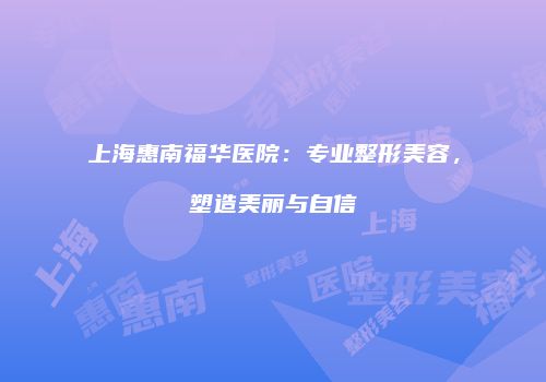 上海惠南福华医院：专业整形美容，塑造美丽与自信