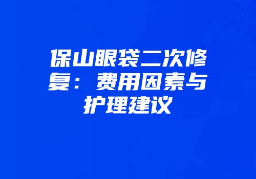 保山眼袋二次修复：费用因素与护理建议