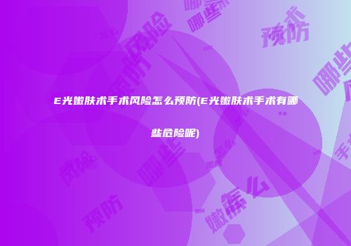 E光嫩肤术手术风险怎么预防(E光嫩肤术手术有哪些危险呢)