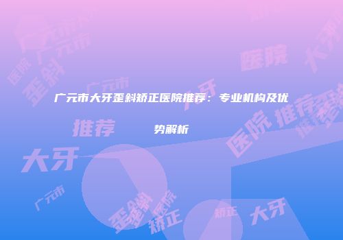广元市大牙歪斜矫正医院推荐：专业机构及优势解析