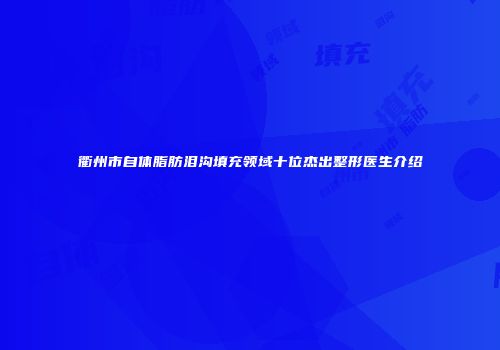 衢州市自体脂肪泪沟填充领域十位杰出整形医生介绍