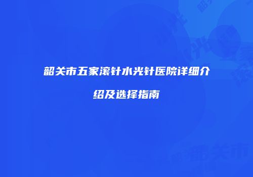 韶关市五家滚针水光针医院详细介绍及选择指南