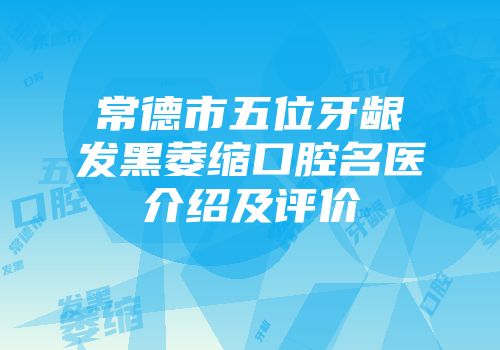 常德市五位牙龈发黑萎缩口腔名医介绍及评价