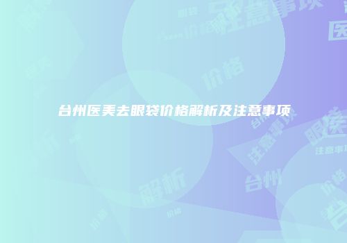 台州医美去眼袋价格解析及注意事项