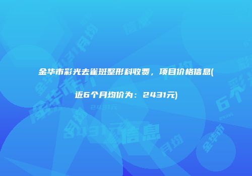 金华市彩光去雀斑整形科收费，项目价格信息(近6个月均价为：2431元)