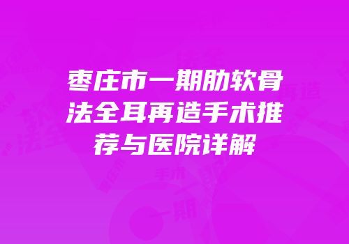 枣庄市一期肋软骨法全耳再造手术推荐与医院详解