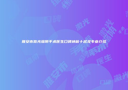 雅安市激光缩阴手术医生口碑榜前十名及专业介绍