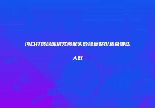 海口打玻尿酸填充颞部失败修复整形适合哪些人群
