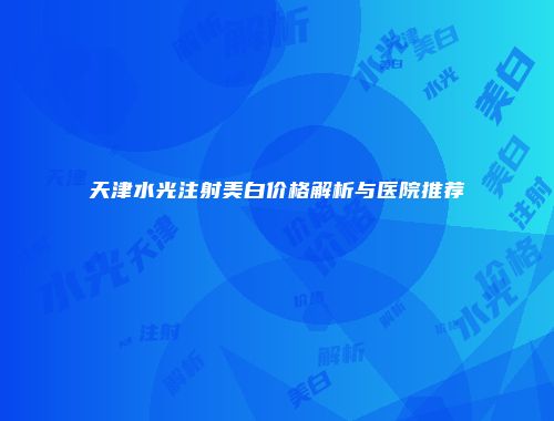 天津水光注射美白价格解析与医院推荐