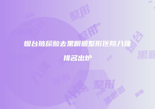 烟台玻尿酸去黑眼圈整形医院八强排名出炉