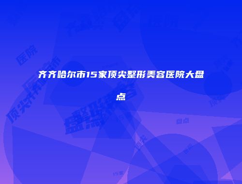 齐齐哈尔市15家顶尖整形美容医院大盘点