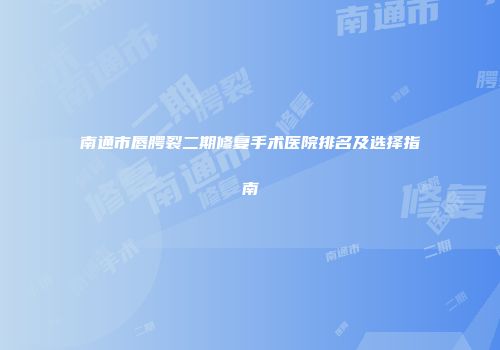 南通市唇腭裂二期修复手术医院排名及选择指南
