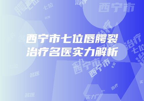 西宁市七位唇腭裂治疗名医实力解析