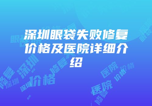 深圳眼袋失败修复价格及医院详细介绍