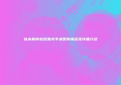 佳木斯市祛斑激光手术医院排名及详细介绍
