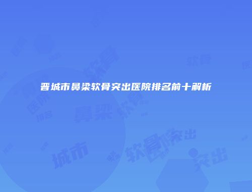 晋城市鼻梁软骨突出医院排名前十解析