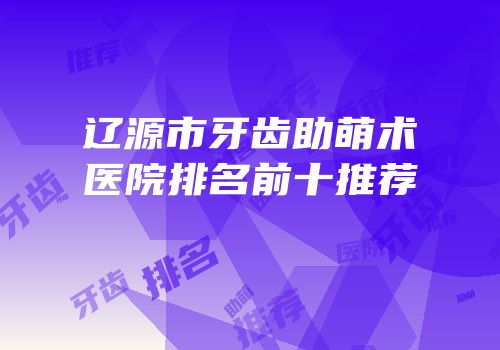 辽源市牙齿助萌术医院排名前十推荐