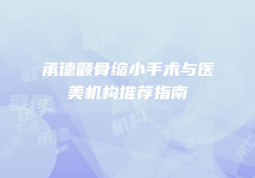 承德颧骨缩小手术与医美机构推荐指南