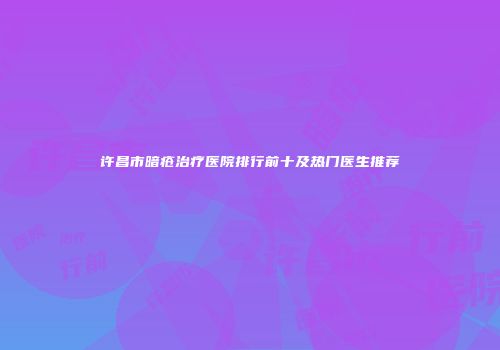 许昌市暗疮治疗医院排行前十及热门医生推荐