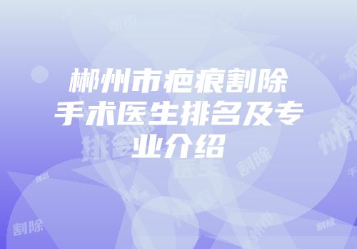 郴州市疤痕割除手术医生排名及专业介绍