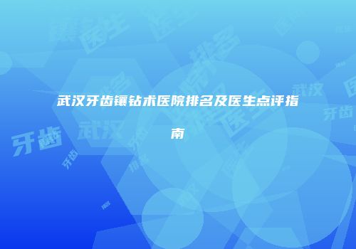 武汉牙齿镶钻术医院排名及医生点评指南