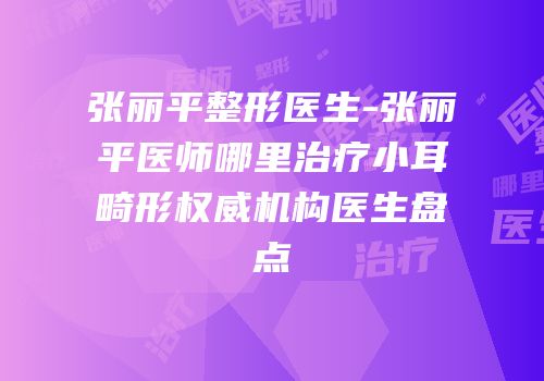 张丽平整形医生-张丽平医师哪里治疗小耳畸形权威机构医生盘点