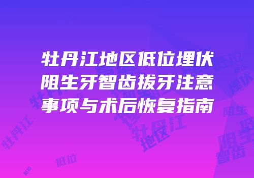 牡丹江地区低位埋伏阻生牙智齿拔牙注意事项与术后恢复指南