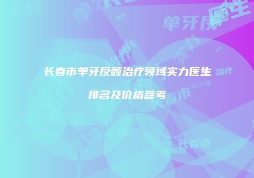 长春市单牙反颌治疗领域实力医生排名及价格参考