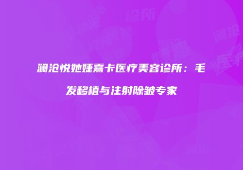 澜沧悦她婕熹卡医疗美容诊所：毛发移植与注射除皱专家