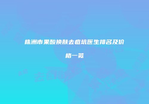 株洲市果酸换肤去痘坑医生排名及价格一览