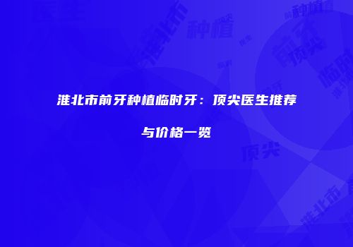淮北市前牙种植临时牙：顶尖医生推荐与价格一览