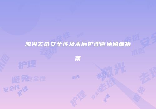 激光去斑安全性及术后护理避免留疤指南