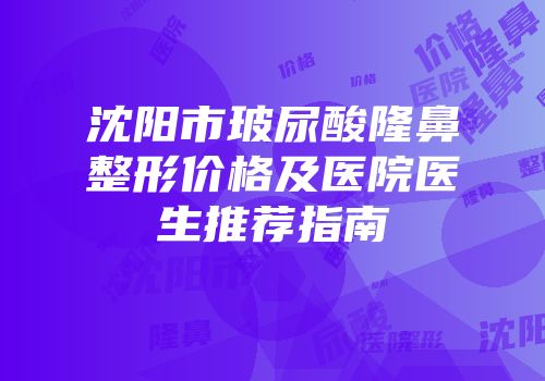 沈阳市玻尿酸隆鼻整形价格及医院医生推荐指南