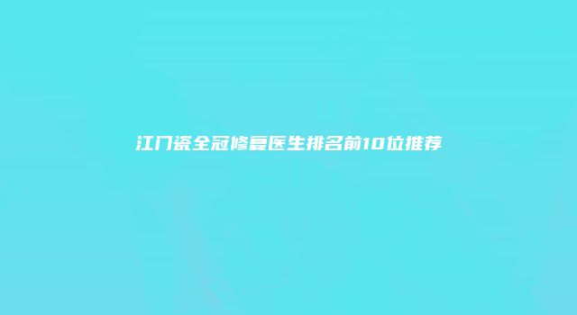 江门瓷全冠修复医生排名前10位推荐