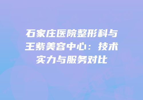 石家庄医院整形科与王紫美容中心：技术实力与服务对比