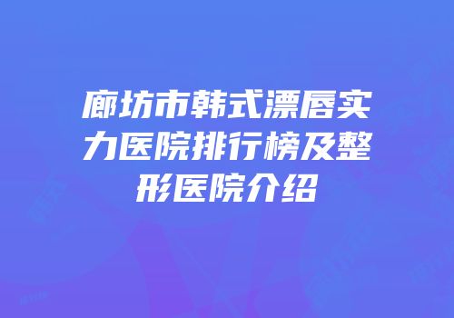 廊坊市韩式漂唇实力医院排行榜及整形医院介绍