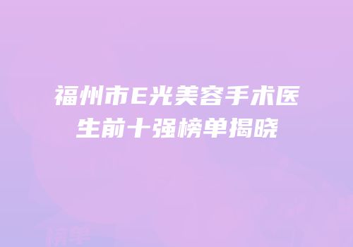 福州市E光美容手术医生前十强榜单揭晓