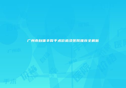 广州市自体丰臀手术价格及医院推荐全解析