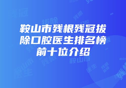 鞍山市残根残冠拔除口腔医生排名榜前十位介绍