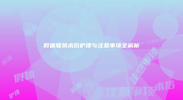 假体隆鼻术后护理与注意事项全解析