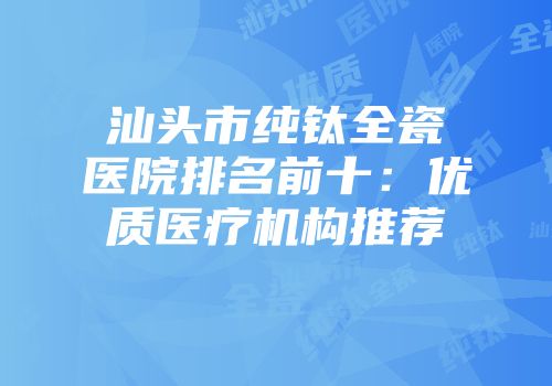 汕头市纯钛全瓷医院排名前十：优质医疗机构推荐