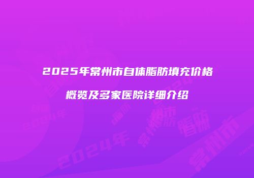 2025年常州市自体脂肪填充价格概览及多家医院详细介绍